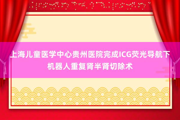 上海儿童医学中心贵州医院完成ICG荧光导航下机器人重复肾半肾切除术