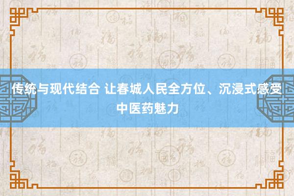 传统与现代结合 让春城人民全方位、沉浸式感受中医药魅力