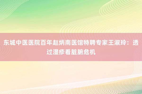 东城中医医院百年赵炳南医馆特聘专家王淑玲：透过湿疹看脏腑危机