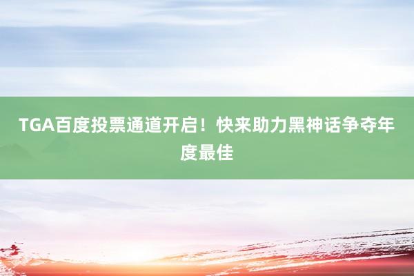 TGA百度投票通道开启！快来助力黑神话争夺年度最佳