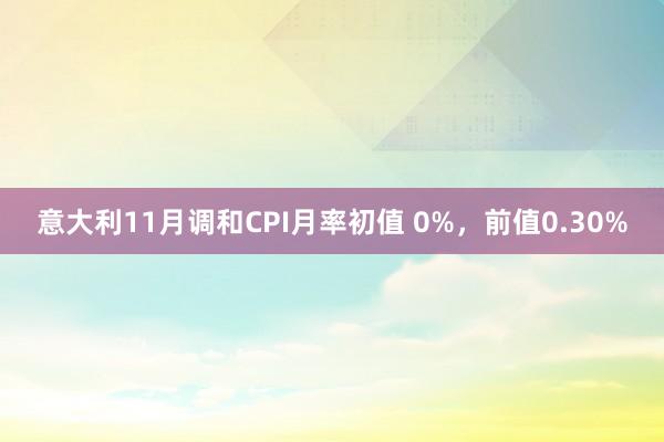 意大利11月调和CPI月率初值 0%，前值0.30%