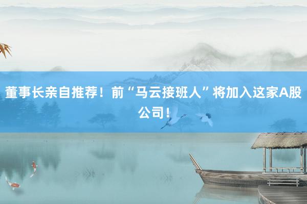 董事长亲自推荐！前“马云接班人”将加入这家A股公司！