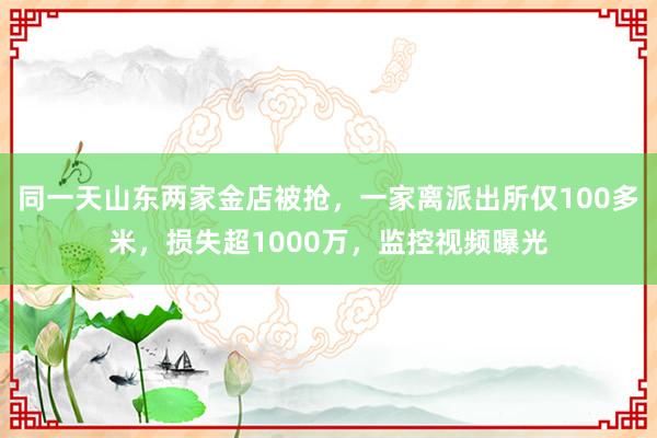 同一天山东两家金店被抢，一家离派出所仅100多米，损失超1000万，监控视频曝光