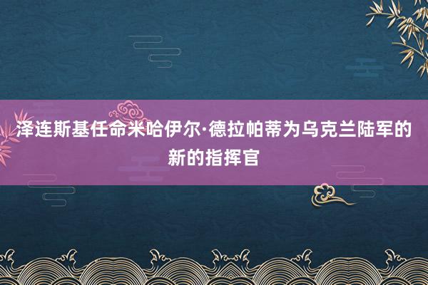 泽连斯基任命米哈伊尔·德拉帕蒂为乌克兰陆军的新的指挥官