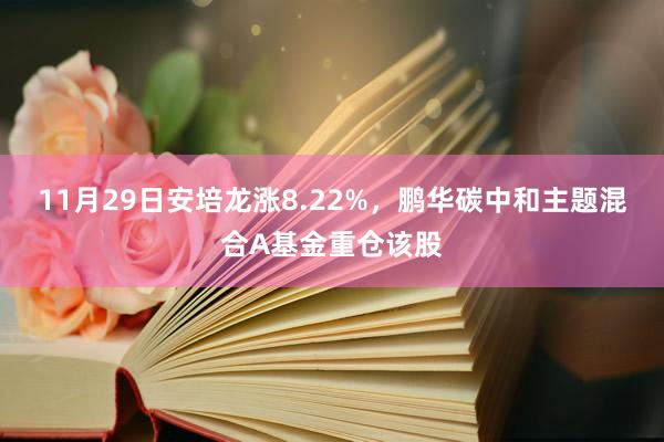 11月29日安培龙涨8.22%，鹏华碳中和主题混合A基金重仓该股