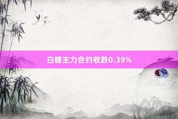 白糖主力合约收跌0.39%