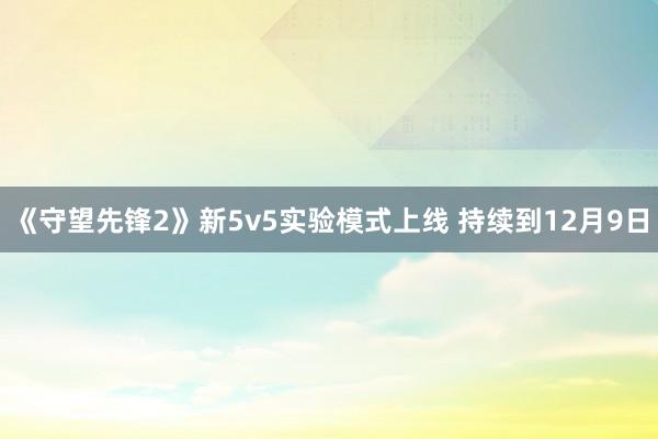 《守望先锋2》新5v5实验模式上线 持续到12月9日