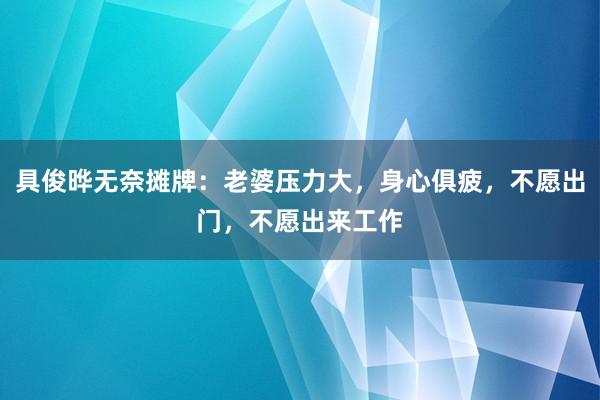 具俊晔无奈摊牌：老婆压力大，身心俱疲，不愿出门，不愿出来工作