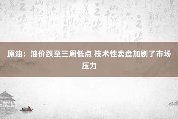 原油：油价跌至三周低点 技术性卖盘加剧了市场压力