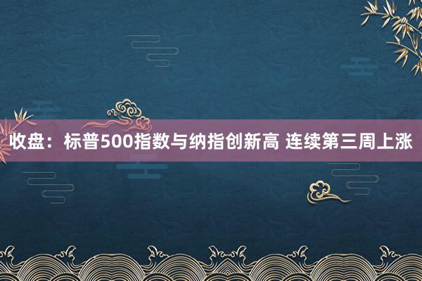 收盘：标普500指数与纳指创新高 连续第三周上涨