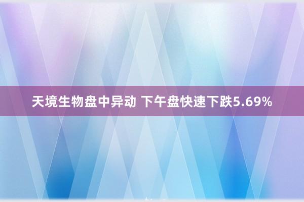 天境生物盘中异动 下午盘快速下跌5.69%