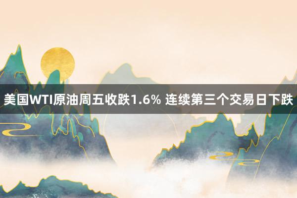 美国WTI原油周五收跌1.6% 连续第三个交易日下跌