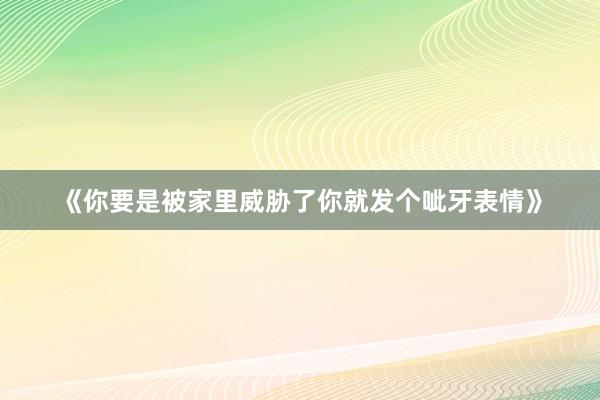 《你要是被家里威胁了你就发个呲牙表情》