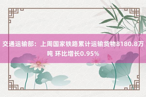 交通运输部：上周国家铁路累计运输货物8180.8万吨 环比增长0.95%