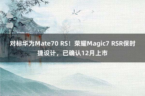 对标华为Mate70 RS！荣耀Magic7 RSR保时捷设计，已确认12月上市