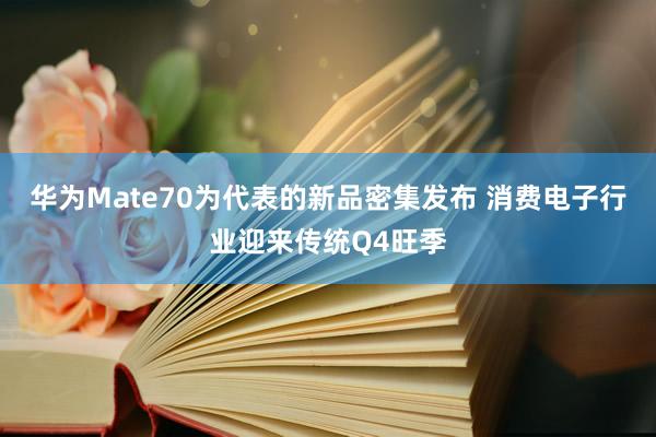 华为Mate70为代表的新品密集发布 消费电子行业迎来传统Q4旺季