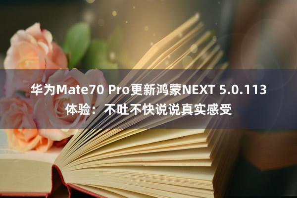 华为Mate70 Pro更新鸿蒙NEXT 5.0.113体验：不吐不快说说真实感受