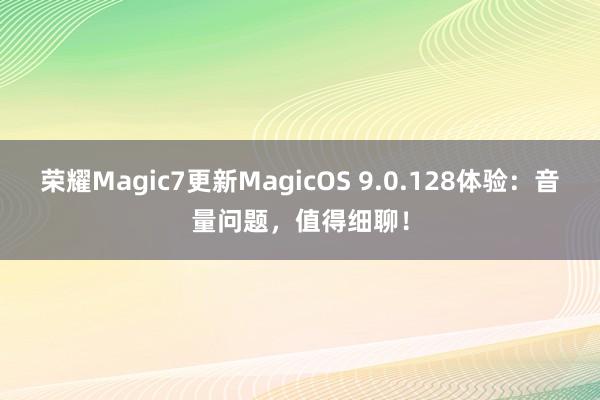 荣耀Magic7更新MagicOS 9.0.128体验：音量问题，值得细聊！