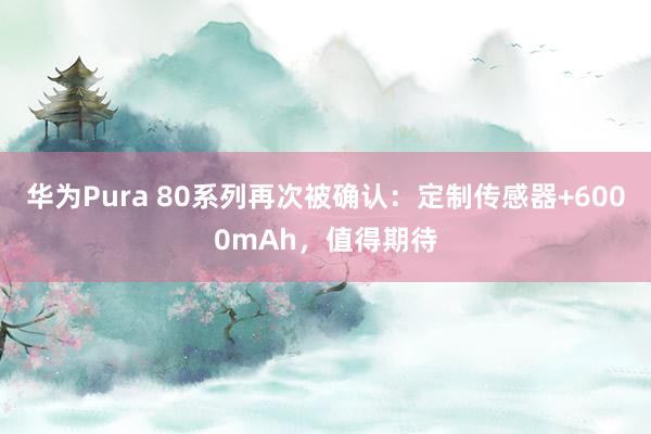 华为Pura 80系列再次被确认：定制传感器+6000mAh，值得期待