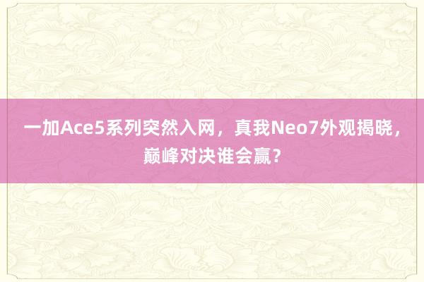 一加Ace5系列突然入网，真我Neo7外观揭晓，巅峰对决谁会赢？