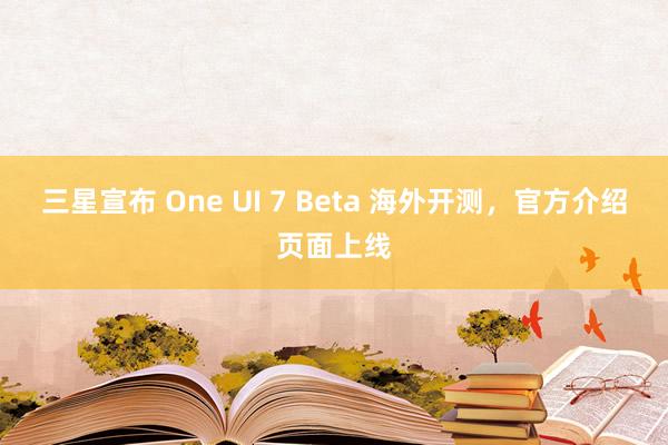 三星宣布 One UI 7 Beta 海外开测，官方介绍页面上线