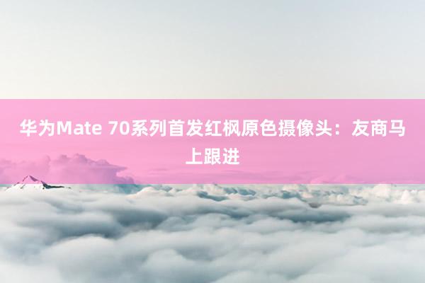 华为Mate 70系列首发红枫原色摄像头：友商马上跟进