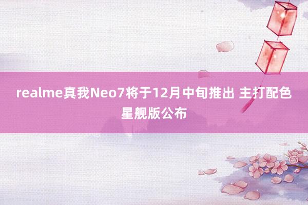 realme真我Neo7将于12月中旬推出 主打配色星舰版公布