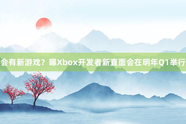 会有新游戏？曝Xbox开发者新直面会在明年Q1举行