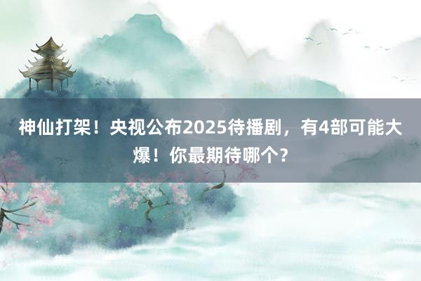 神仙打架！央视公布2025待播剧，有4部可能大爆！你最期待哪个？