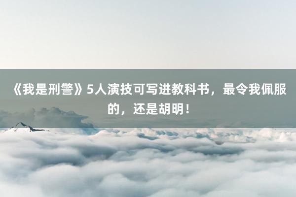 《我是刑警》5人演技可写进教科书，最令我佩服的，还是胡明！