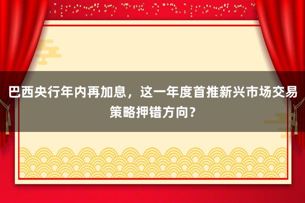 巴西央行年内再加息，这一年度首推新兴市场交易策略押错方向？