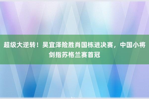 超级大逆转！吴宜泽险胜肖国栋进决赛，中国小将剑指苏格兰赛首冠