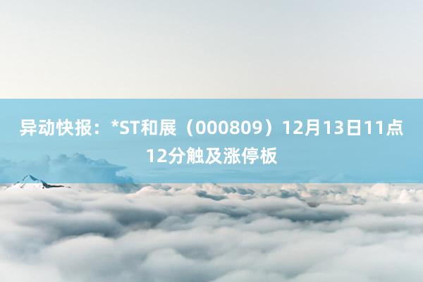 异动快报：*ST和展（000809）12月13日11点12分触及涨停板