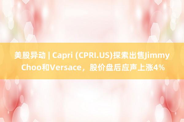 美股异动 | Capri (CPRI.US)探索出售Jimmy Choo和Versace，股价盘后应声上涨4%