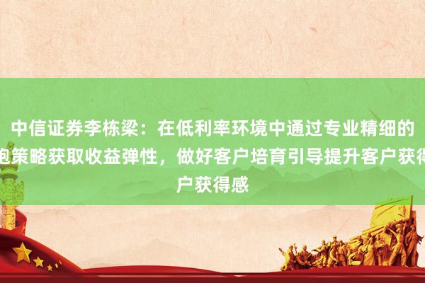 中信证券李栋梁：在低利率环境中通过专业精细的细胞策略获取收益弹性，做好客户培育引导提升客户获得感