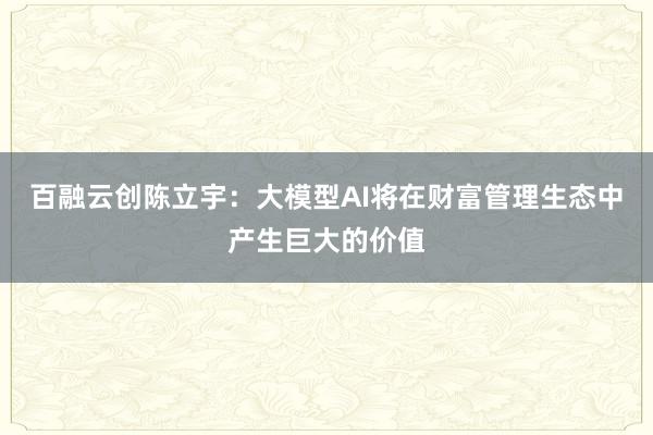 百融云创陈立宇：大模型AI将在财富管理生态中产生巨大的价值