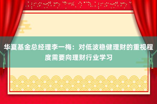 华夏基金总经理李一梅：对低波稳健理财的重视程度需要向理财行业学习