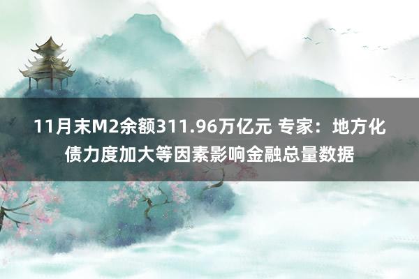 11月末M2余额311.96万亿元 专家：地方化债力度加大等因素影响金融总量数据