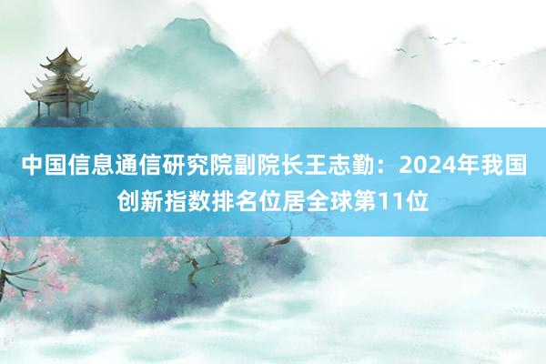 中国信息通信研究院副院长王志勤：2024年我国创新指数排名位居全球第11位