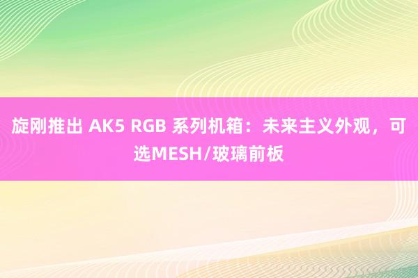 旋刚推出 AK5 RGB 系列机箱：未来主义外观，可选MESH/玻璃前板