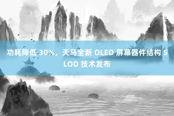 功耗降低 30%，天马全新 OLED 屏幕器件结构 SLOD 技术发布