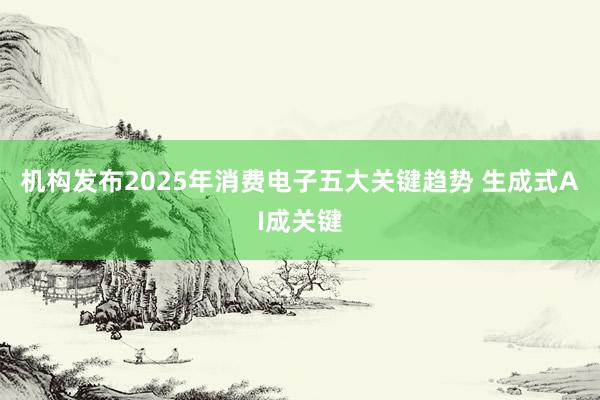 机构发布2025年消费电子五大关键趋势 生成式AI成关键