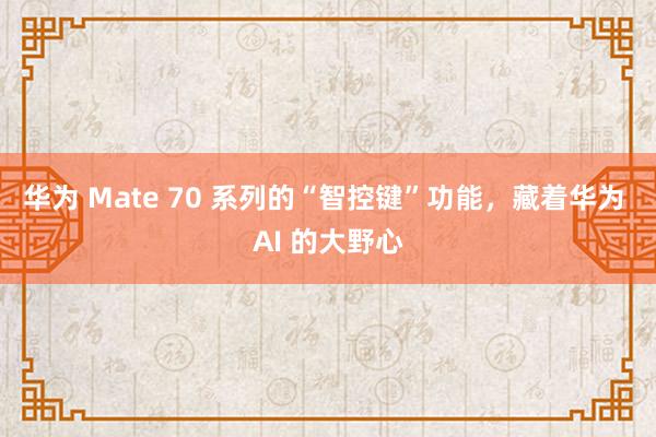 华为 Mate 70 系列的“智控键”功能，藏着华为 AI 的大野心