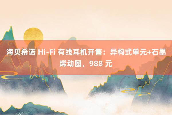 海贝希诺 Hi-Fi 有线耳机开售：异构式单元+石墨烯动圈，988 元