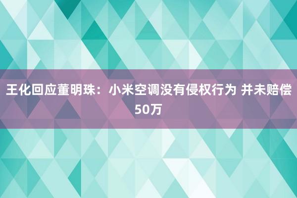 王化回应董明珠：小米空调没有侵权行为 并未赔偿50万