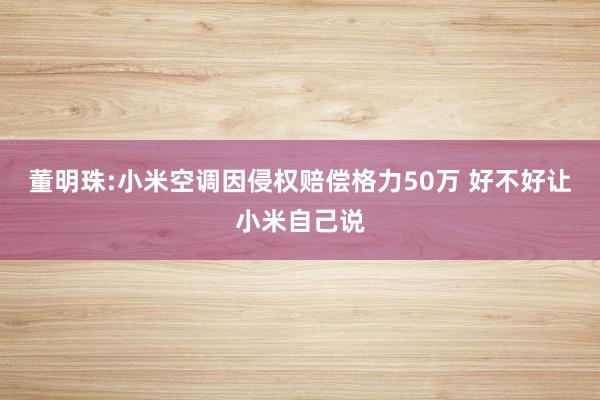 董明珠:小米空调因侵权赔偿格力50万 好不好让小米自己说