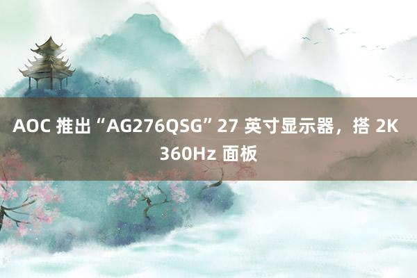 AOC 推出“AG276QSG”27 英寸显示器，搭 2K 360Hz 面板