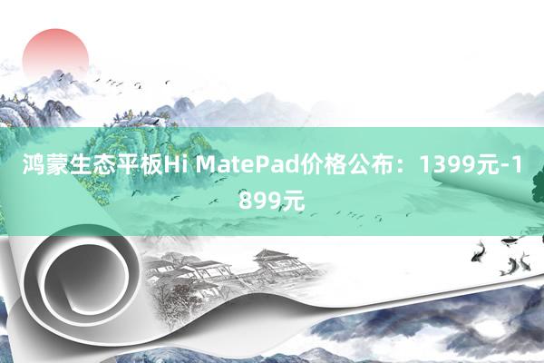 鸿蒙生态平板Hi MatePad价格公布：1399元-1899元