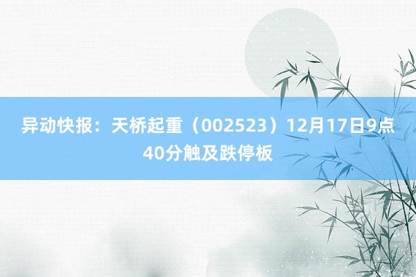 异动快报：天桥起重（002523）12月17日9点40分触及跌停板