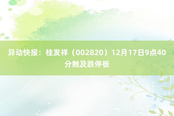 异动快报：桂发祥（002820）12月17日9点40分触及跌停板